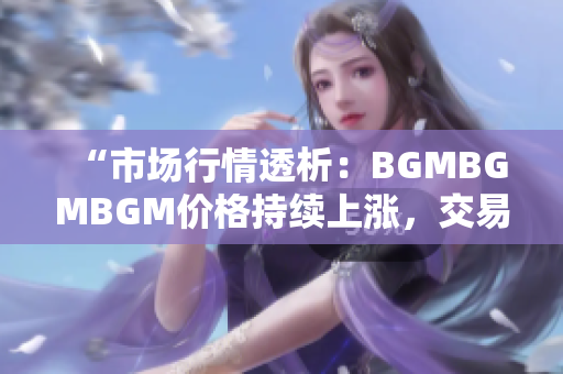 “市场行情透析：BGMBGMBGM价格持续上涨，交易价值凸显”