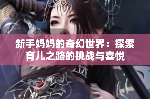 新手妈妈的奇幻世界：探索育儿之路的挑战与喜悦