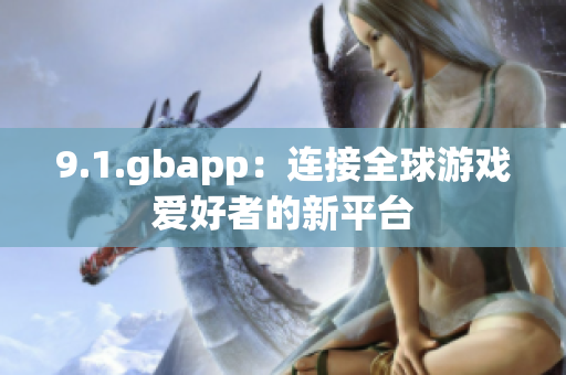 9.1.gbapp：连接全球游戏爱好者的新平台