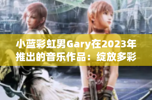 小蓝彩虹男Gary在2023年推出的音乐作品：绽放多彩音符的创新之声