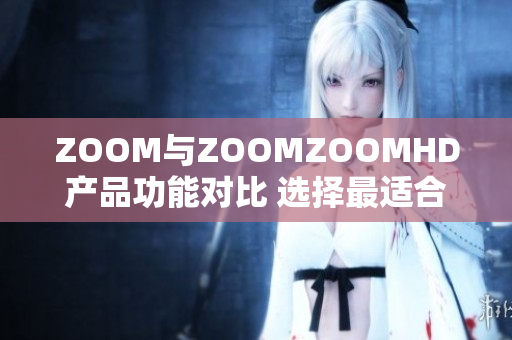 ZOOM与ZOOMZOOMHD产品功能对比 选择最适合你的视频会议工具