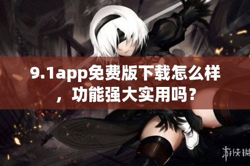 9.1app免费版下载怎么样，功能强大实用吗？