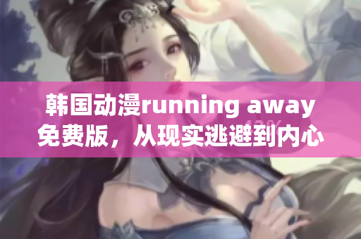 韩国动漫running away免费版，从现实逃避到内心自由