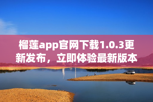 榴莲app官网下载1.0.3更新发布，立即体验最新版本!