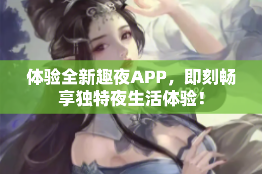 体验全新趣夜APP，即刻畅享独特夜生活体验！