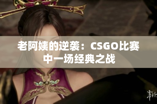 老阿姨的逆袭：CSGO比赛中一场经典之战