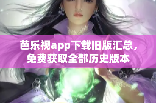 芭乐视app下载旧版汇总，免费获取全部历史版本