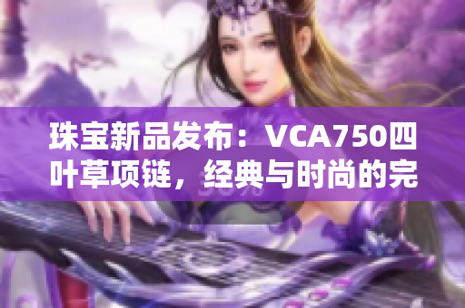 珠宝新品发布：VCA750四叶草项链，经典与时尚的完美结合