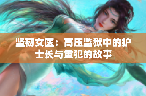 坚韧女医：高压监狱中的护士长与重犯的故事