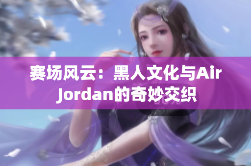 赛场风云：黑人文化与Air Jordan的奇妙交织