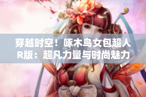 穿越时空！啄木鸟女包超人R版：超凡力量与时尚魅力的碰撞