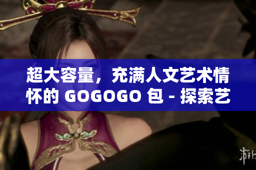 超大容量，充满人文艺术情怀的 GOGOGO 包 - 探索艺术的无限可能