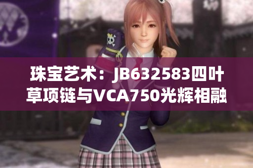 珠宝艺术：JB632583四叶草项链与VCA750光辉相融