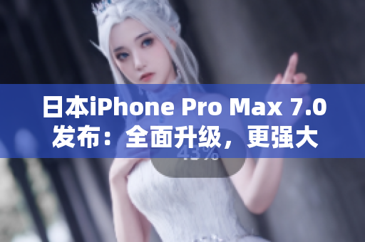 日本iPhone Pro Max 7.0 发布：全面升级，更强大更智能