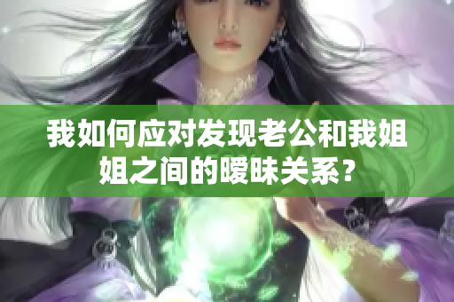 我如何应对发现老公和我姐姐之间的暧昧关系？