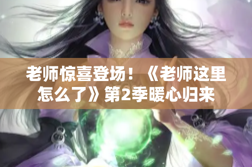 老师惊喜登场！《老师这里怎么了》第2季暖心归来