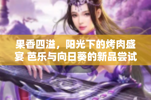 果香四溢，阳光下的烤肉盛宴 芭乐与向日葵的新品尝试