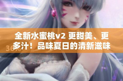 全新水蜜桃v2 更甜美、更多汁！品味夏日的清新滋味