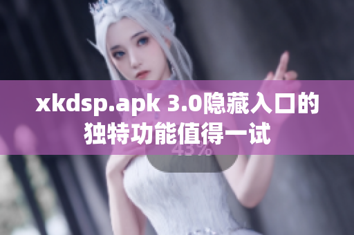 xkdsp.apk 3.0隐藏入口的独特功能值得一试