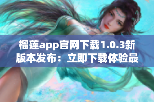 榴莲app官网下载1.0.3新版本发布：立即下载体验最新功能