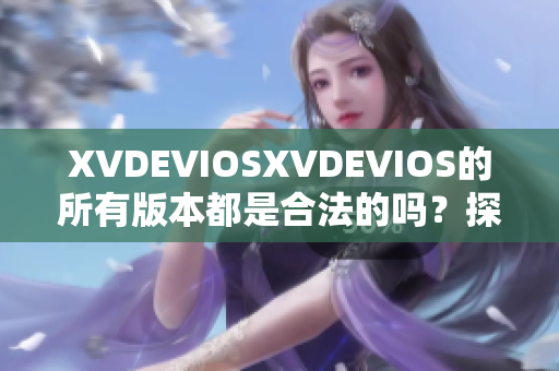 XVDEVIOSXVDEVIOS的所有版本都是合法的吗？探索正版的迷失之路