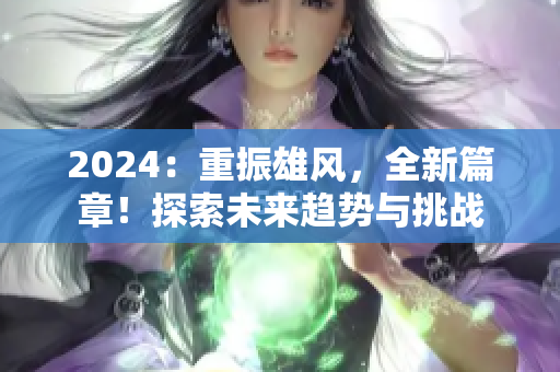 2024：重振雄风，全新篇章！探索未来趋势与挑战