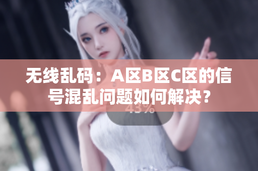 无线乱码：A区B区C区的信号混乱问题如何解决？