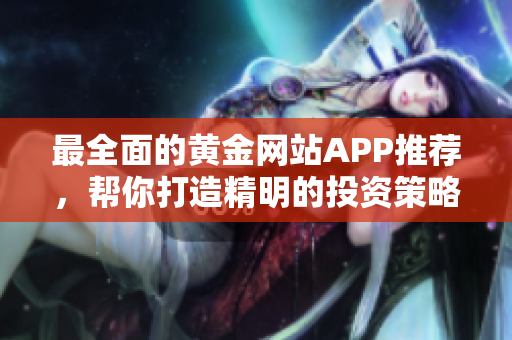 最全面的黄金网站APP推荐，帮你打造精明的投资策略