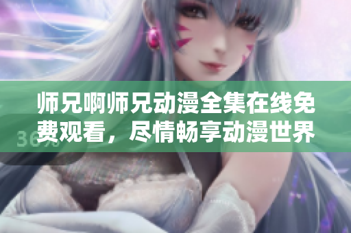 师兄啊师兄动漫全集在线免费观看，尽情畅享动漫世界