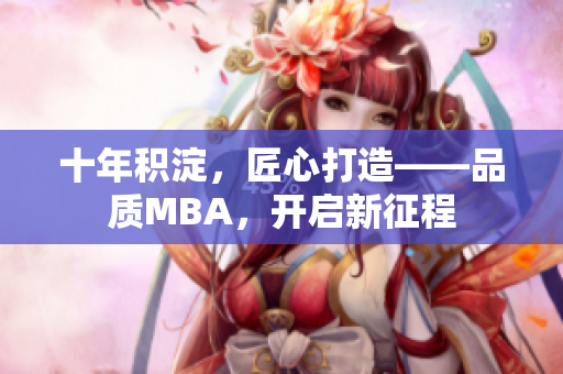 十年积淀，匠心打造——品质MBA，开启新征程