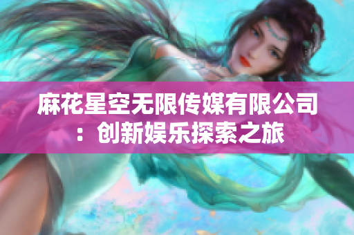 麻花星空无限传媒有限公司：创新娱乐探索之旅