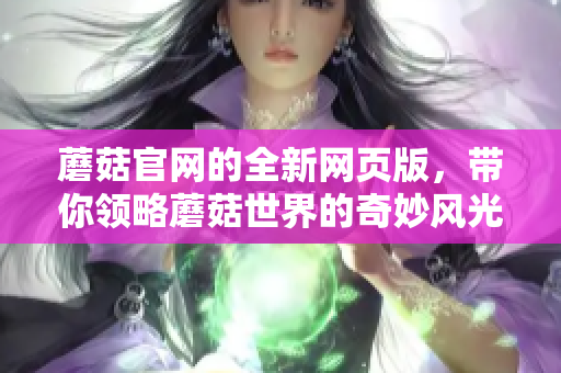 蘑菇官网的全新网页版，带你领略蘑菇世界的奇妙风光