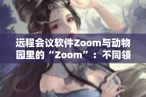 远程会议软件Zoom与动物园里的“Zoom”：不同领域的连接方式