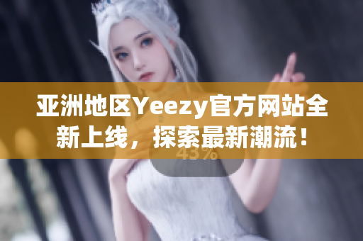 亚洲地区Yeezy官方网站全新上线，探索最新潮流！