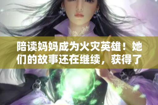 陪读妈妈成为火灾英雄！她们的故事还在继续，获得了怎样的支持与关注？