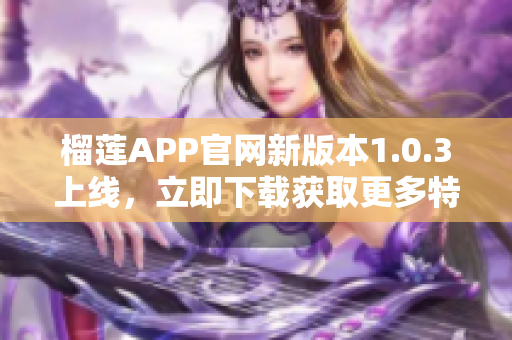 榴莲APP官网新版本1.0.3上线，立即下载获取更多特色功能