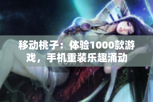 移动桃子：体验1000款游戏，手机重装乐趣涌动