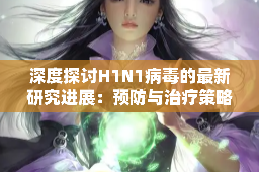 深度探讨H1N1病毒的最新研究进展：预防与治疗策略探讨