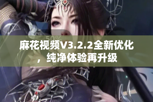 麻花视频V3.2.2全新优化，纯净体验再升级