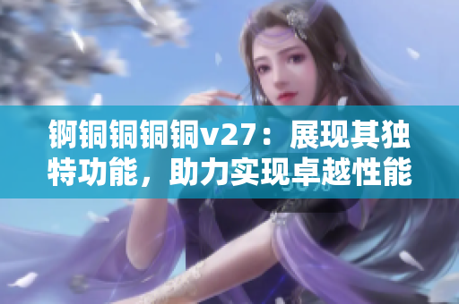 锕铜铜铜铜v27：展现其独特功能，助力实现卓越性能