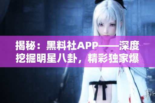 揭秘：黑料社APP——深度挖掘明星八卦，精彩独家爆料一网打尽！