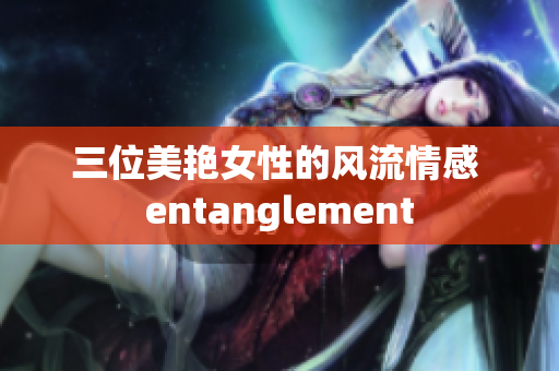 三位美艳女性的风流情感 entanglement