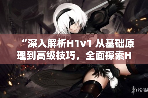 “深入解析H1v1 从基础原理到高级技巧，全面探索H1v1的奥秘与应用”