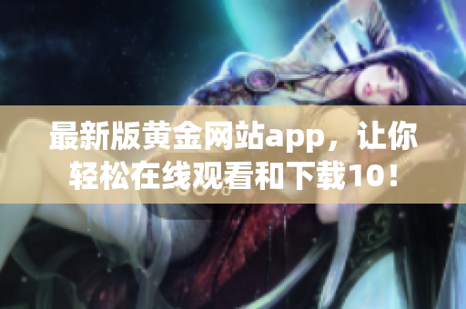 最新版黄金网站app，让你轻松在线观看和下载10！