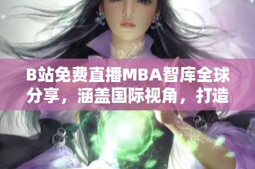 B站免费直播MBA智库全球分享，涵盖国际视角，打造商业智慧平台