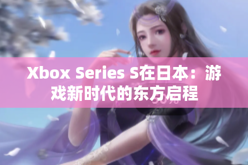 Xbox Series S在日本：游戏新时代的东方启程