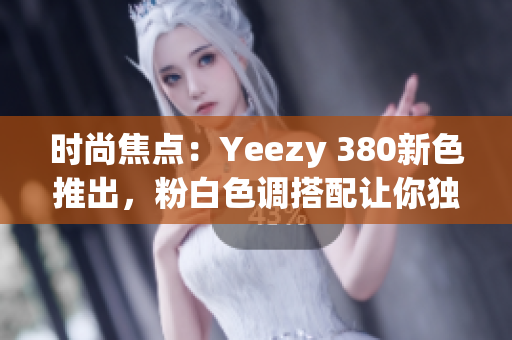 时尚焦点：Yeezy 380新色推出，粉白色调搭配让你独具品味