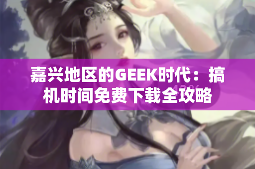 嘉兴地区的GEEK时代：搞机时间免费下载全攻略