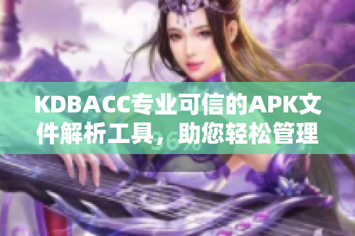 KDBACC专业可信的APK文件解析工具，助您轻松管理手机应用