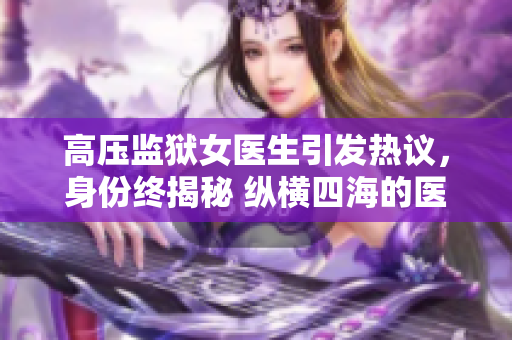 高压监狱女医生引发热议，身份终揭秘 纵横四海的医者智慧 